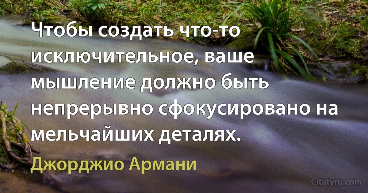 Чтобы создать что-то исключительное, ваше мышление должно быть непрерывно сфокусировано на мельчайших деталях. (Джорджио Армани)