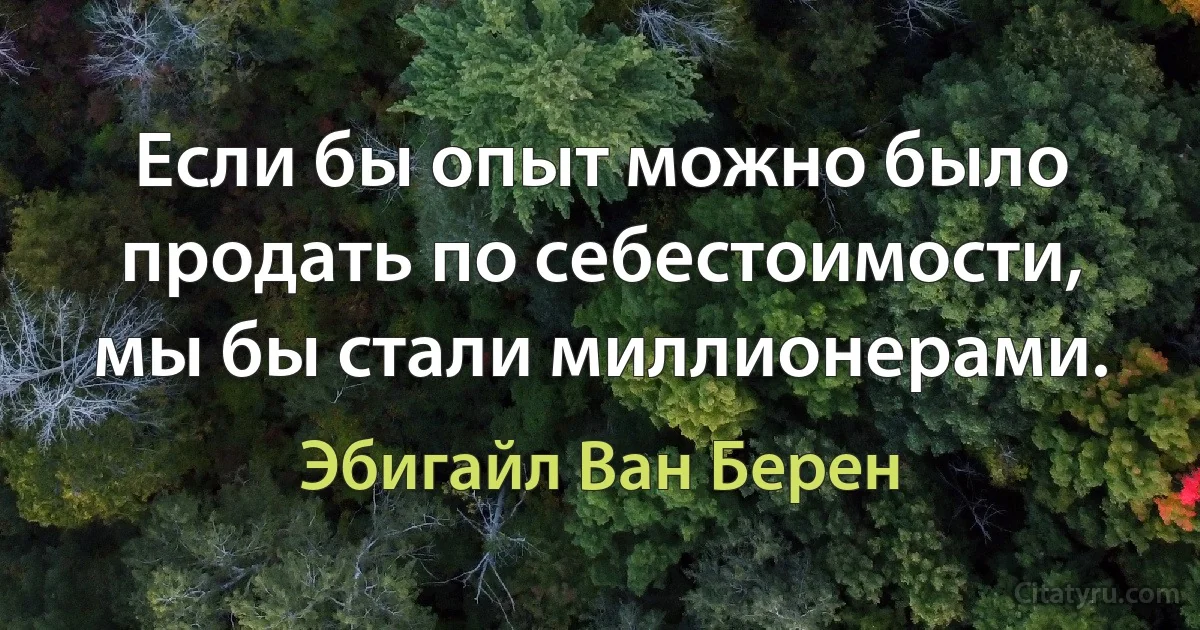 Если бы опыт можно было продать по себестоимости, мы бы стали миллионерами. (Эбигайл Ван Берен)