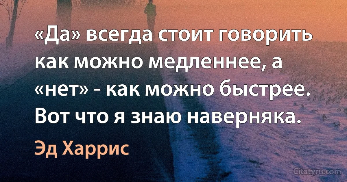 «Да» всегда стоит говорить как можно медленнее, а «нет» - как можно быстрее. Вот что я знаю наверняка. (Эд Харрис)