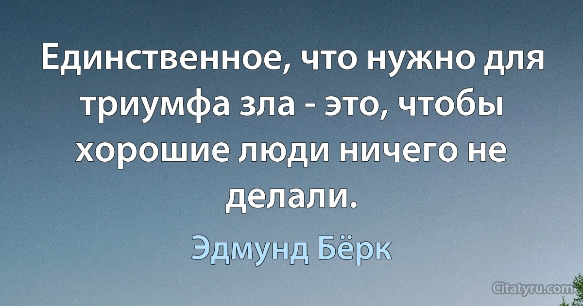 Единственное, что нужно для триумфа зла - это, чтобы хорошие люди ничего не делали. (Эдмунд Бёрк)