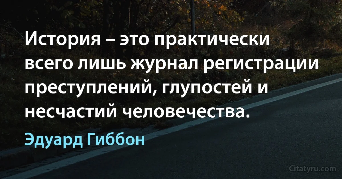 История – это практически всего лишь журнал регистрации преступлений, глупостей и несчастий человечества. (Эдуард Гиббон)