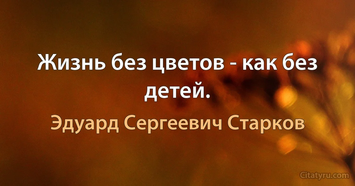 Жизнь без цветов - как без детей. (Эдуард Сергеевич Старков)