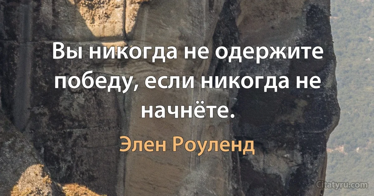 Вы никогда не одержите победу, если никогда не начнёте. (Элен Роуленд)