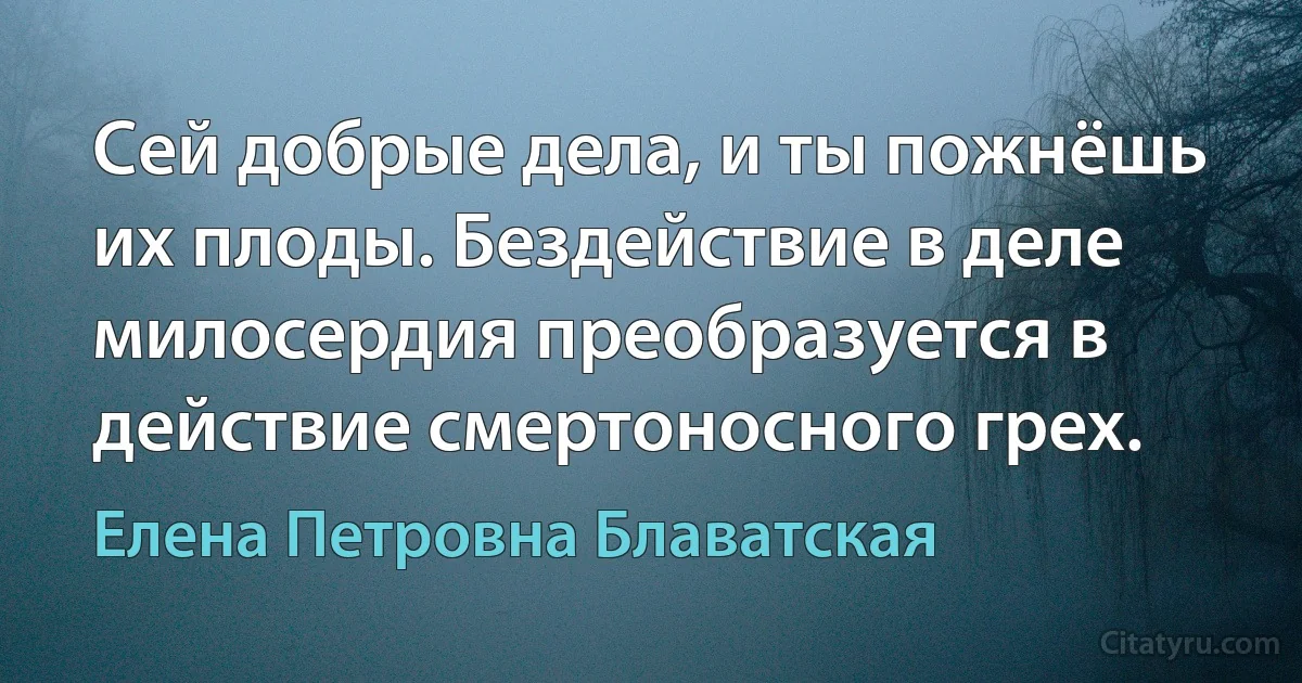 Сей добрые дела, и ты пожнёшь их плоды. Бездействие в деле милосердия преобразуется в действие смертоносного грех. (Елена Петровна Блаватская)