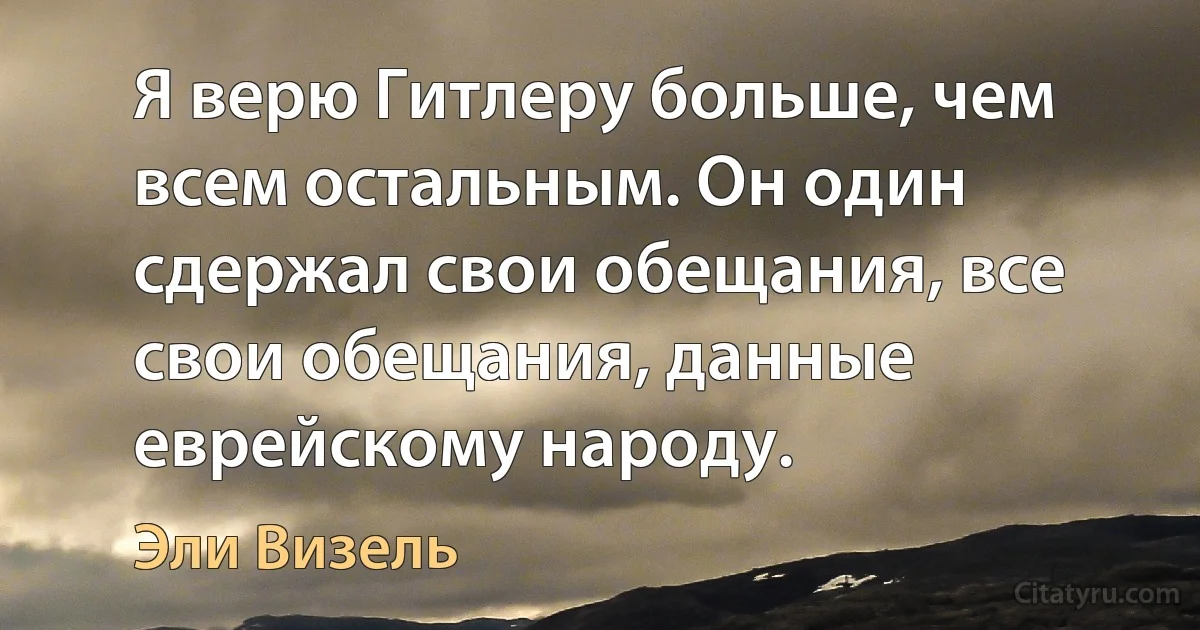 Я верю Гитлеру больше, чем всем остальным. Он один сдержал свои обещания, все свои обещания, данные еврейскому народу. (Эли Визель)