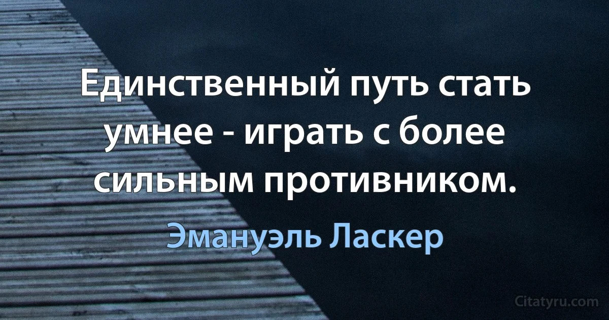 Единственный путь стать умнее - играть с более сильным противником. (Эмануэль Ласкер)