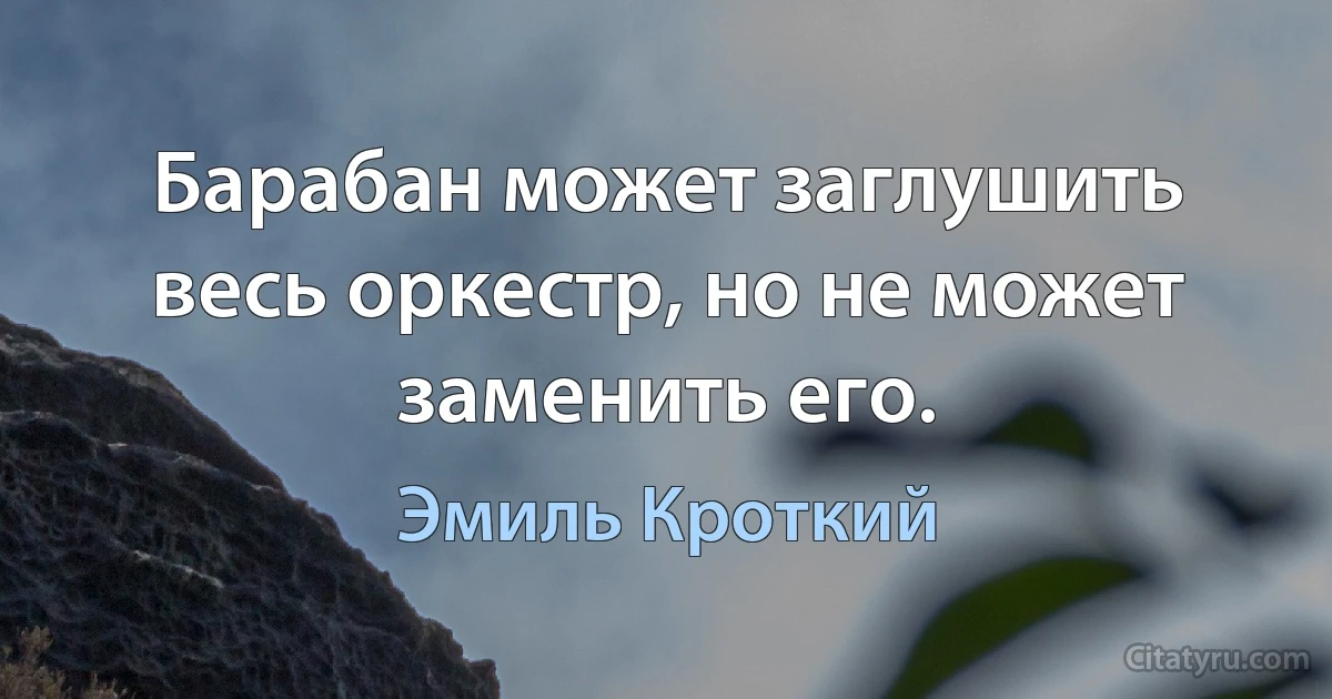 Барабан может заглушить весь оркестр, но не может заменить его. (Эмиль Кроткий)