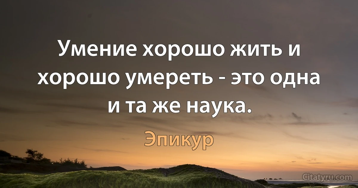 Умение хорошо жить и хорошо умереть - это одна и та же наука. (Эпикур)