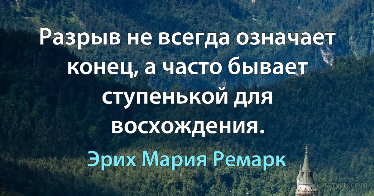 Разрыв не всегда означает конец, а часто бывает ступенькой для восхождения. (Эрих Мария Ремарк)