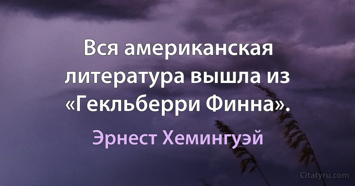 Вся американская литература вышла из «Гекльберри Финна». (Эрнест Хемингуэй)