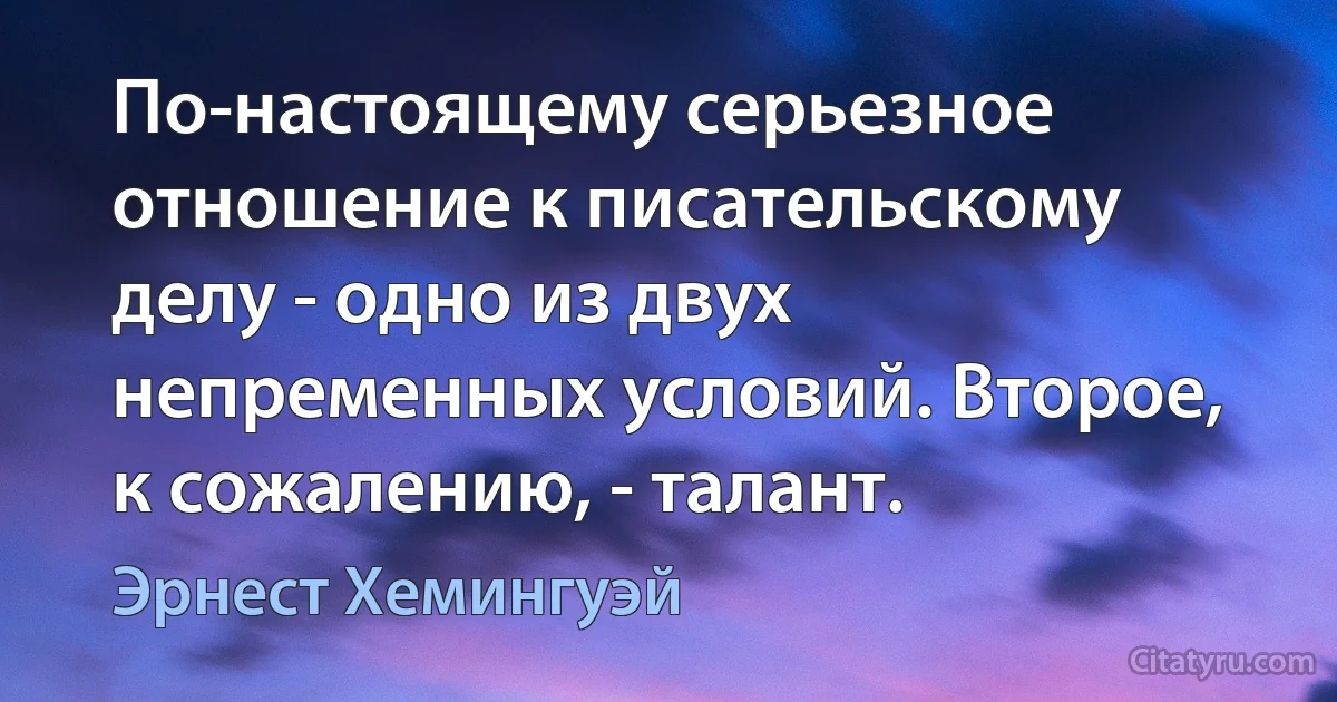 По-настоящему серьезное отношение к писательскому делу - одно из двух непременных условий. Второе, к сожалению, - талант. (Эрнест Хемингуэй)