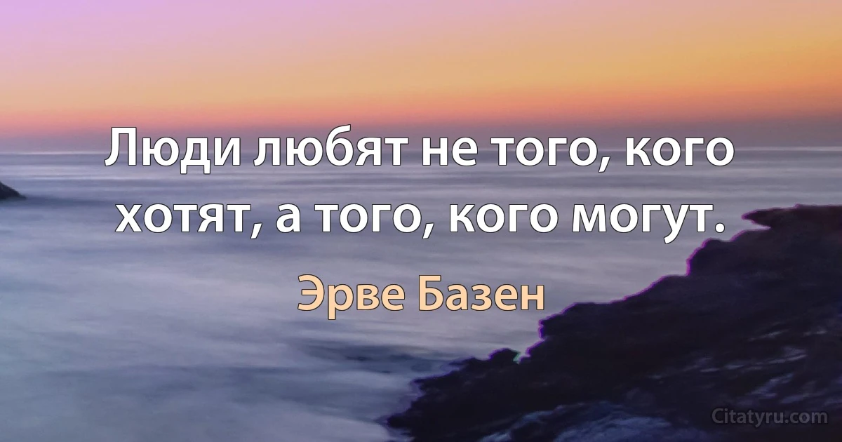 Люди любят не того, кого хотят, а того, кого могут. (Эрве Базен)