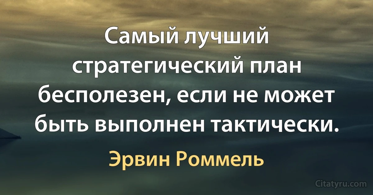 Самый лучший стратегический план бесполезен, если не может быть выполнен тактически. (Эрвин Роммель)