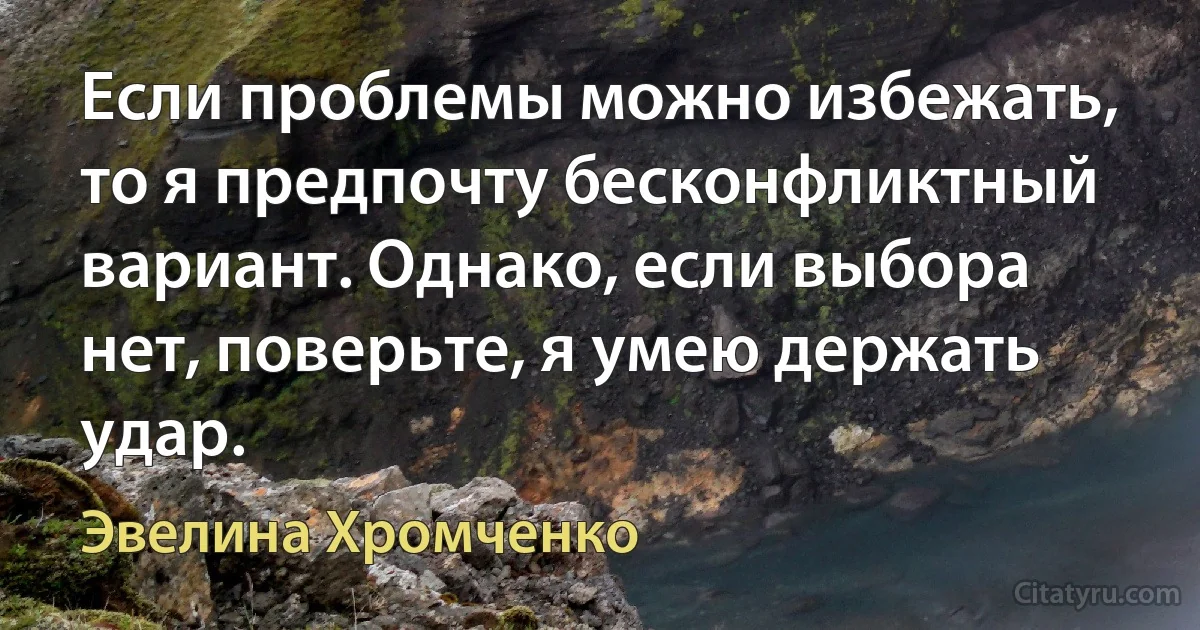 Если проблемы можно избежать, то я предпочту бесконфликтный вариант. Однако, если выбора нет, поверьте, я умею держать удар. (Эвелина Хромченко)