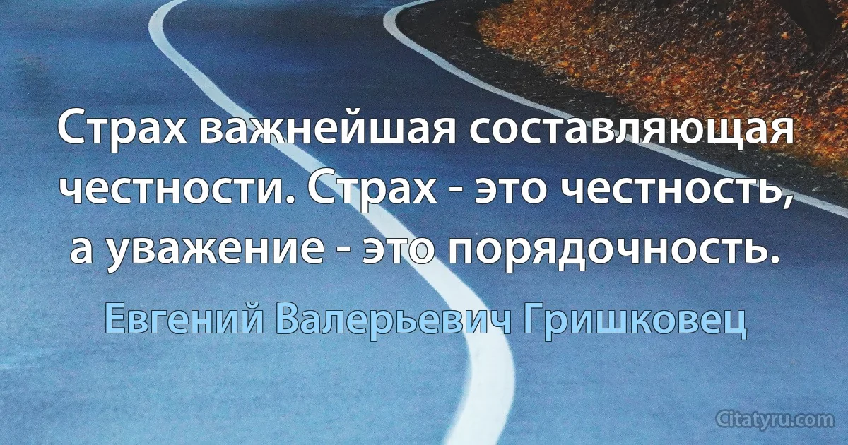 Страх важнейшая составляющая честности. Страх - это честность, а уважение - это порядочность. (Евгений Валерьевич Гришковец)