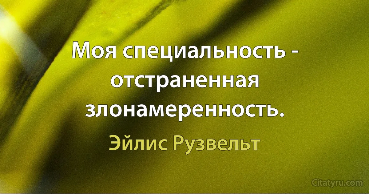 Моя специальность - отстраненная злонамеренность. (Эйлис Рузвельт)