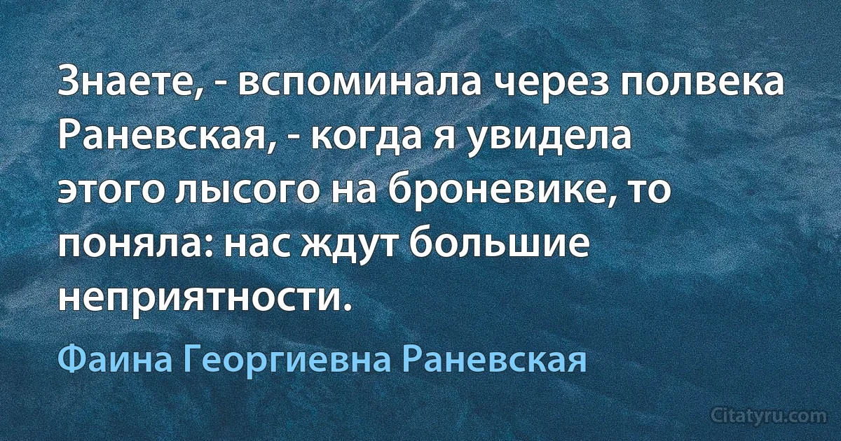 Знаете, - вспоминала через полвека Раневская, - когда я увидела
этого лысого на броневике, то поняла: нас ждут большие неприятности. (Фаина Георгиевна Раневская)