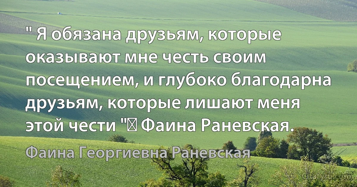 " Я обязана друзьям, которые оказывают мне честь своим посещением, и глубоко благодарна друзьям, которые лишают меня этой чести "♥ Фаина Раневская. (Фаина Георгиевна Раневская)