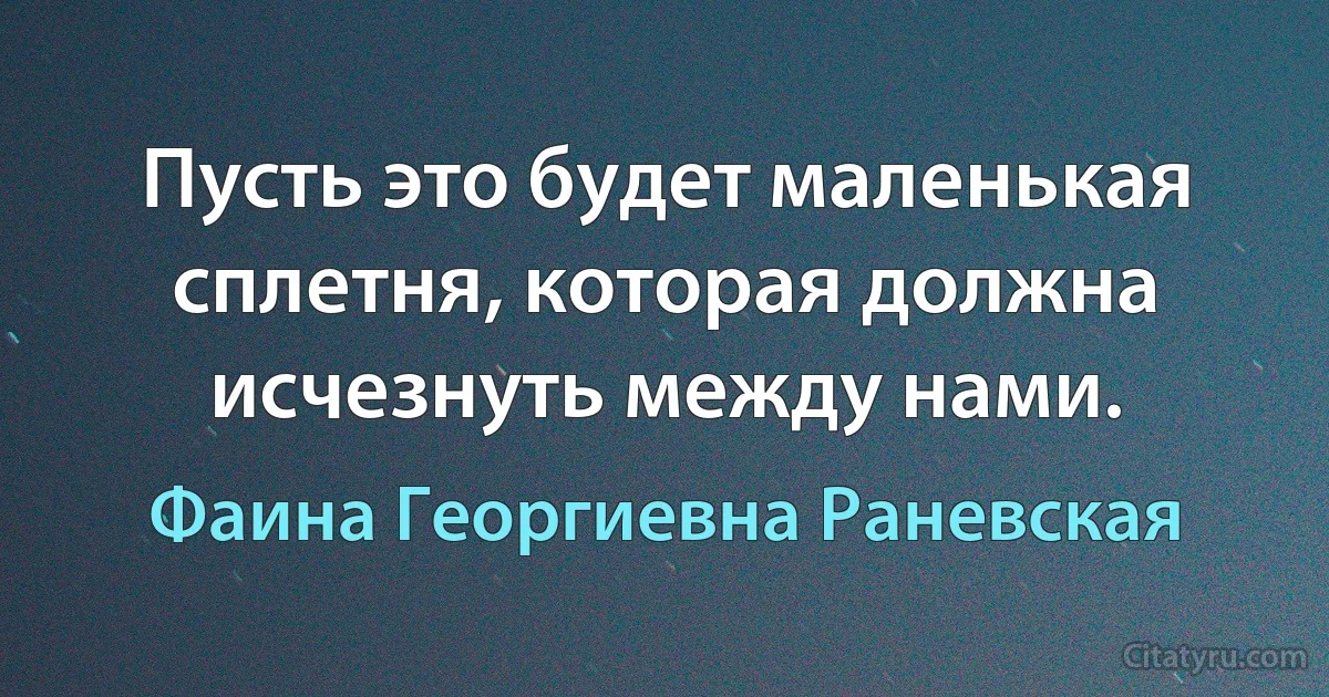 Пусть это будет маленькая сплетня, которая должна исчезнуть между нами. (Фаина Георгиевна Раневская)