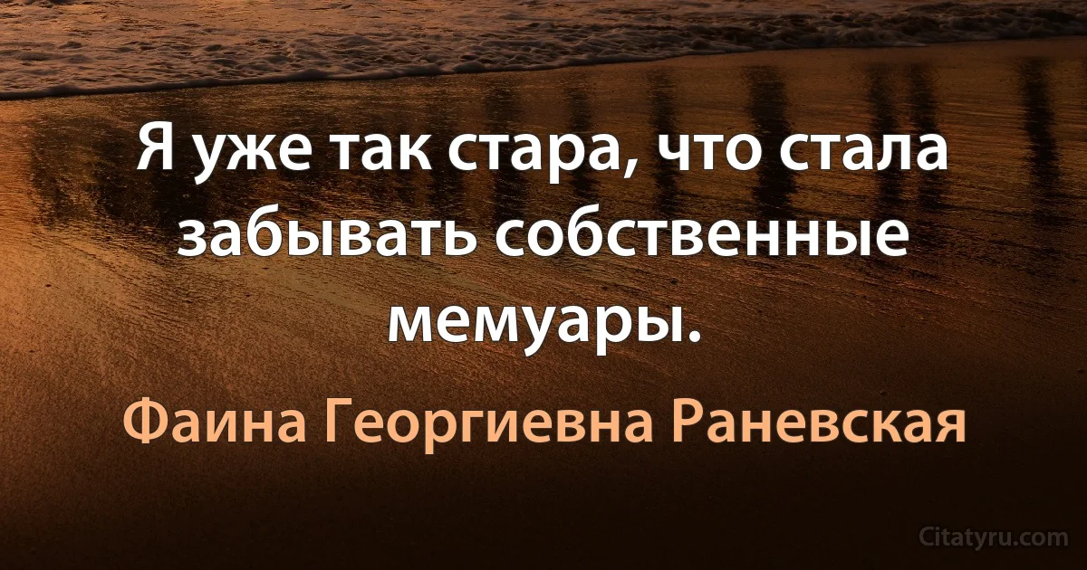 Я уже так стара, что стала забывать собственные мемуары. (Фаина Георгиевна Раневская)