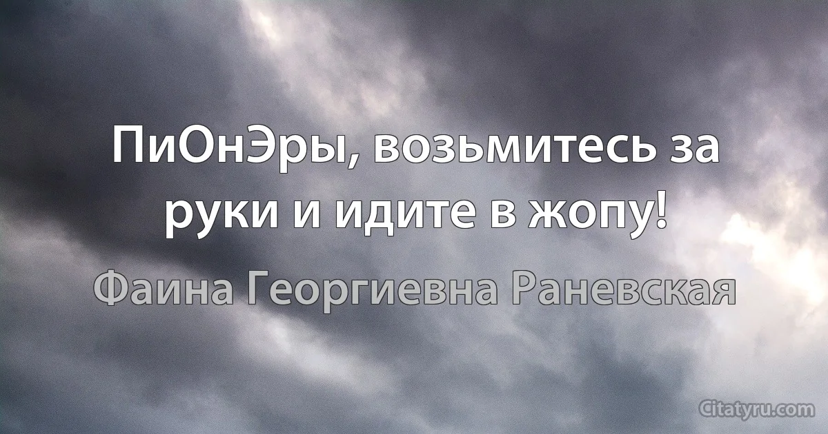 ПиОнЭры, возьмитесь за руки и идите в жопу! (Фаина Георгиевна Раневская)