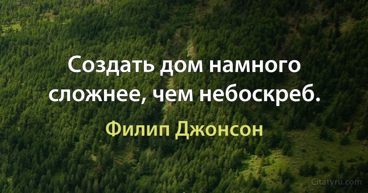 Создать дом намного сложнее, чем небоскреб. (Филип Джонсон)