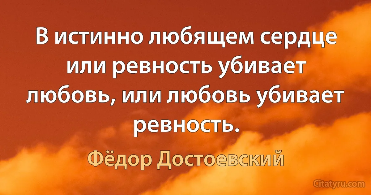 В истинно любящем сердце или ревность убивает любовь, или любовь убивает ревность. (Фёдор Достоевский)