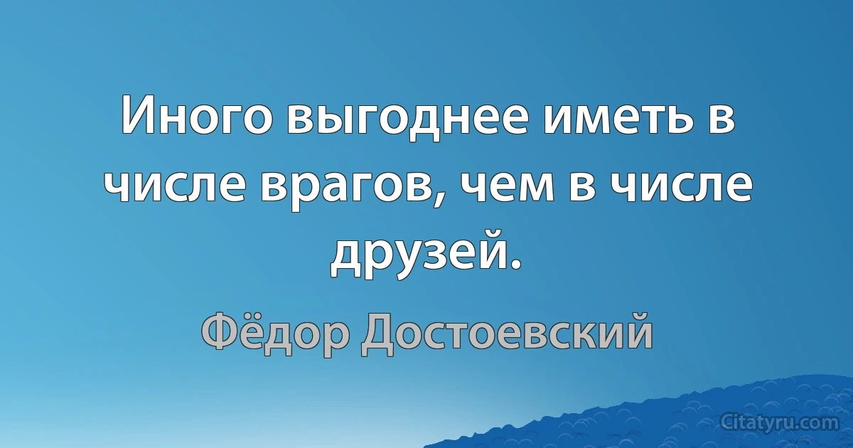 Иного выгоднее иметь в числе врагов, чем в числе друзей. (Фёдор Достоевский)