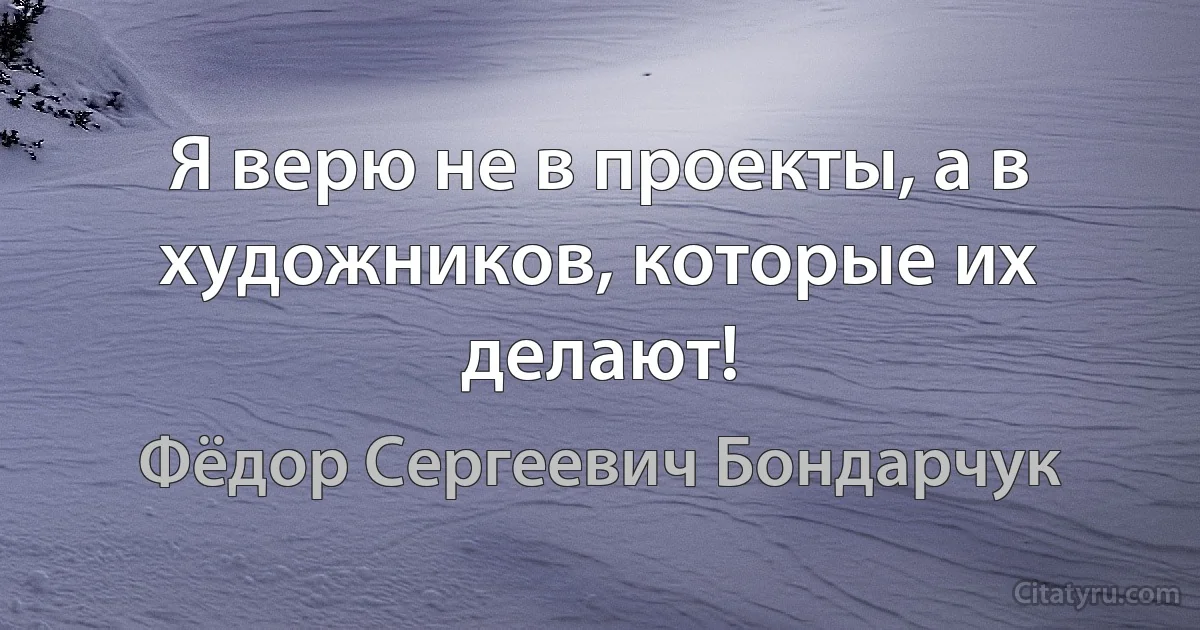 Я верю не в проекты, а в художников, которые их делают! (Фёдор Сергеевич Бондарчук)