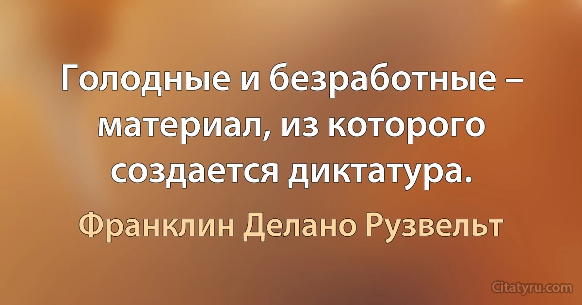 Голодные и безработные – материал, из которого создается диктатура. (Франклин Делано Рузвельт)