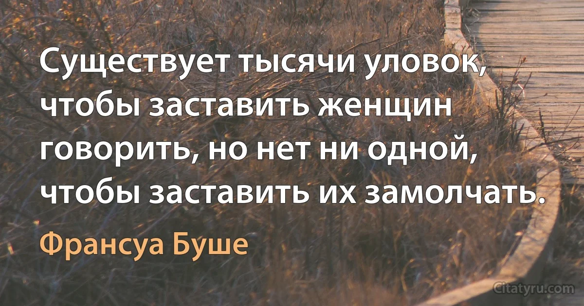 Существует тысячи уловок, чтобы заставить женщин говорить, но нет ни одной, чтобы заставить их замолчать. (Франсуа Буше)