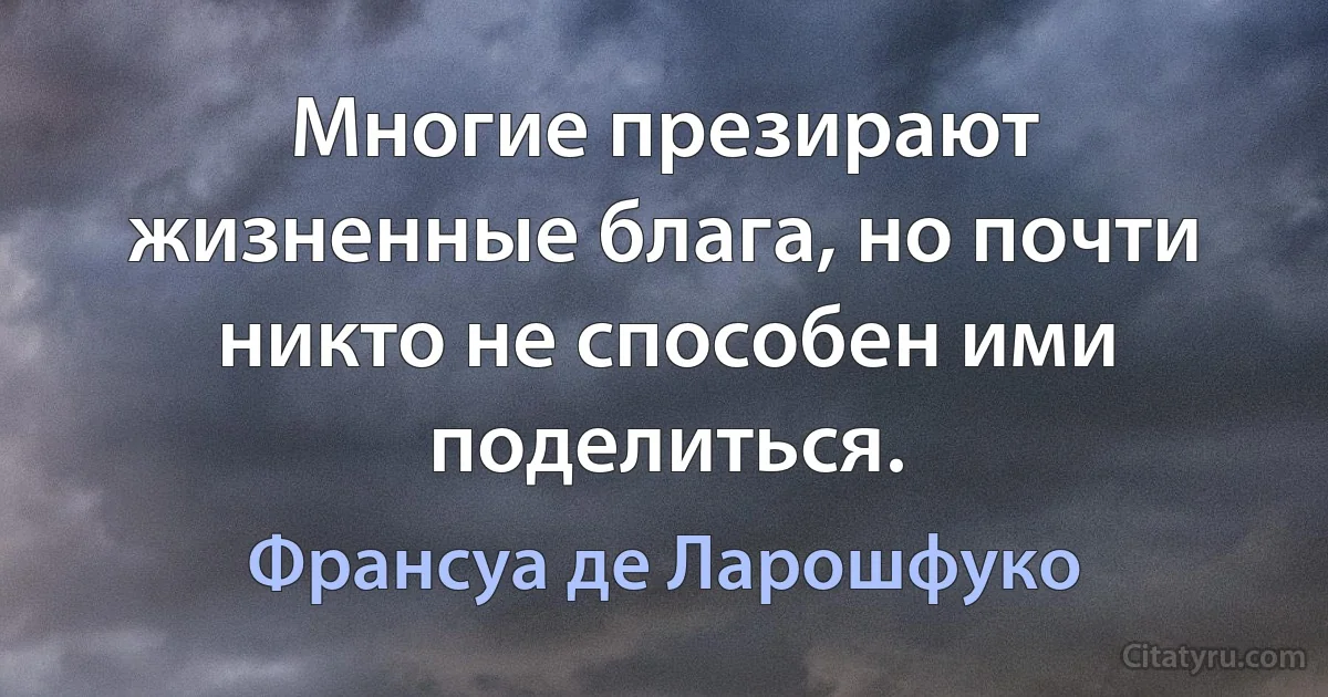 Многие презирают жизненные блага, но почти никто не способен ими поделиться. (Франсуа де Ларошфуко)