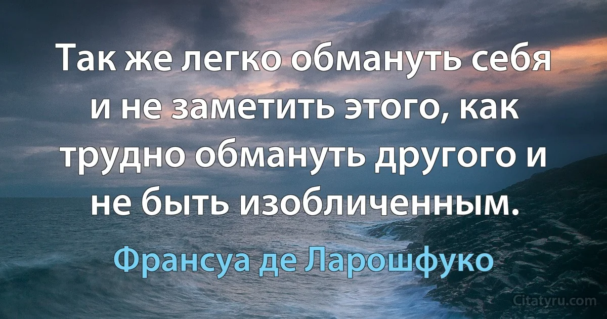 Так же легко обмануть себя и не заметить этого, как трудно обмануть другого и не быть изобличенным. (Франсуа де Ларошфуко)