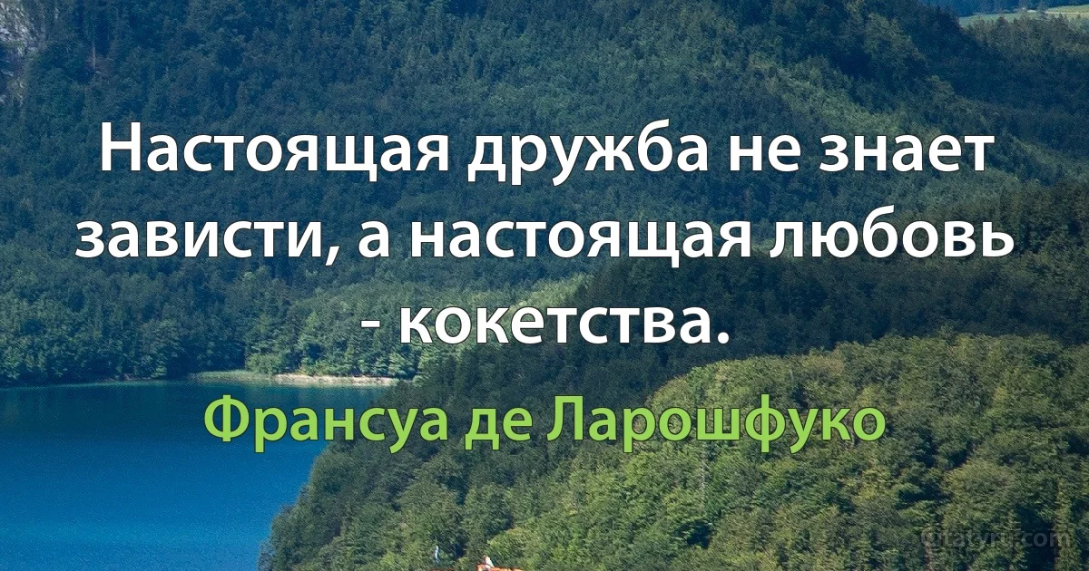 Настоящая дружба не знает зависти, а настоящая любовь - кокетства. (Франсуа де Ларошфуко)