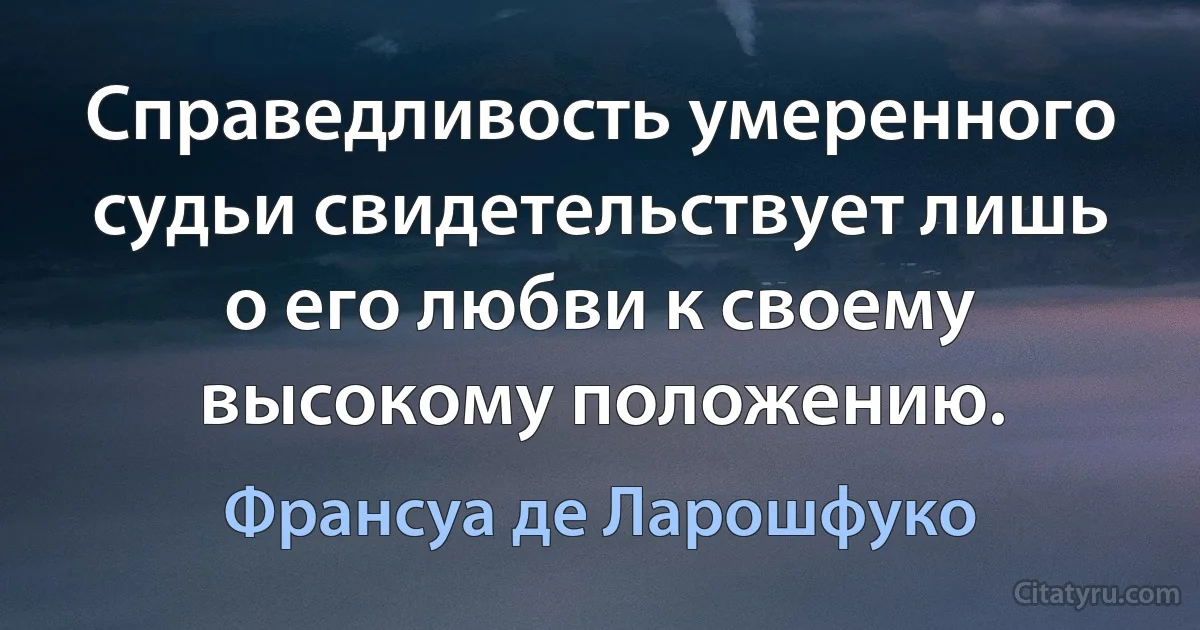 Справедливость умеренного судьи свидетельствует лишь о его любви к своему высокому положению. (Франсуа де Ларошфуко)