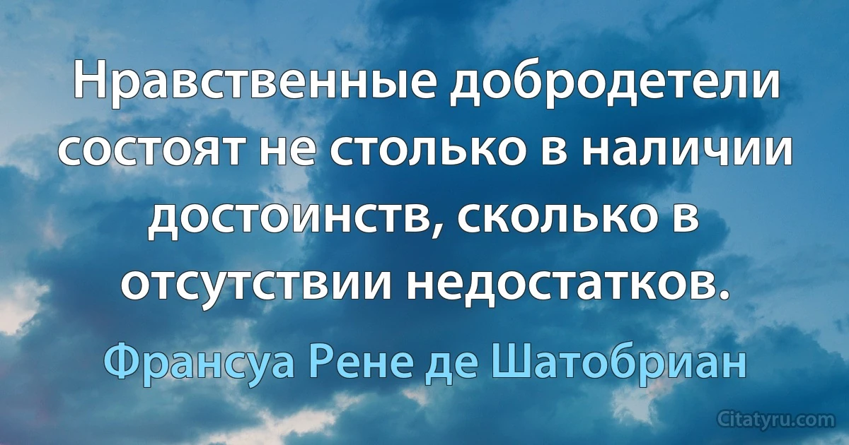 Нравственные добродетели состоят не столько в наличии достоинств, сколько в отсутствии недостатков. (Франсуа Рене де Шатобриан)