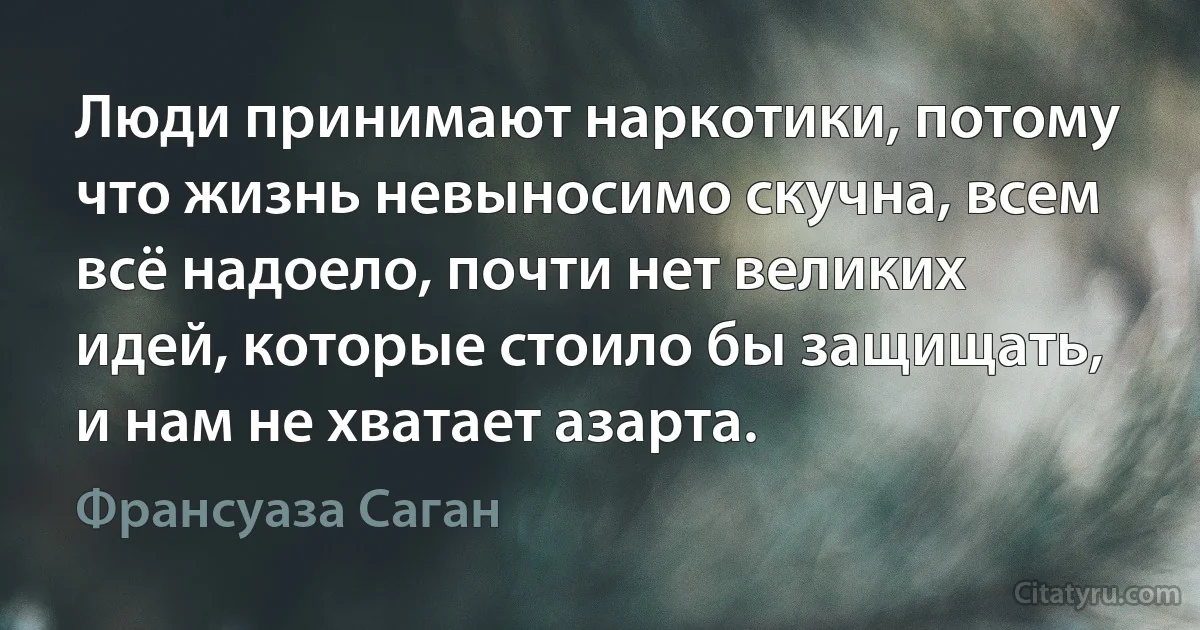 Люди принимают наркотики, потому что жизнь невыносимо скучна, всем всё надоело, почти нет великих идей, которые стоило бы защищать, и нам не хватает азарта. (Франсуаза Саган)