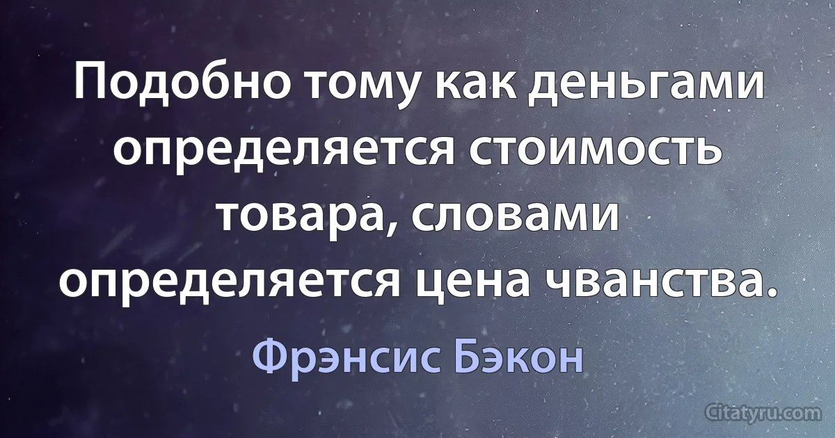 Подобно тому как деньгами определяется стоимость товара, словами определяется цена чванства. (Фрэнсис Бэкон)