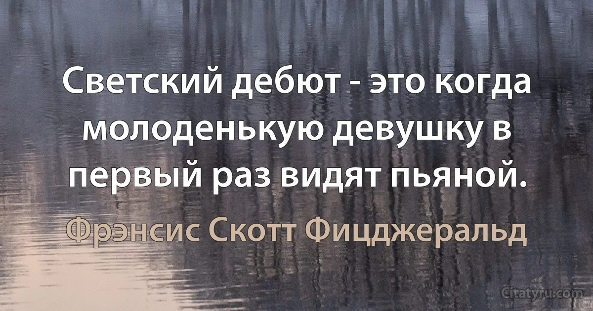 Светский дебют - это когда молоденькую девушку в первый раз видят пьяной. (Фрэнсис Скотт Фицджеральд)