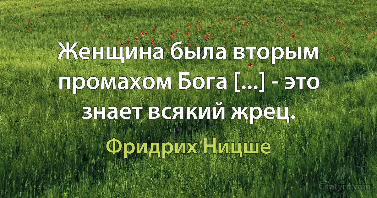 Женщина была вторым промахом Бога [...] - это знает всякий жрец. (Фридрих Ницше)