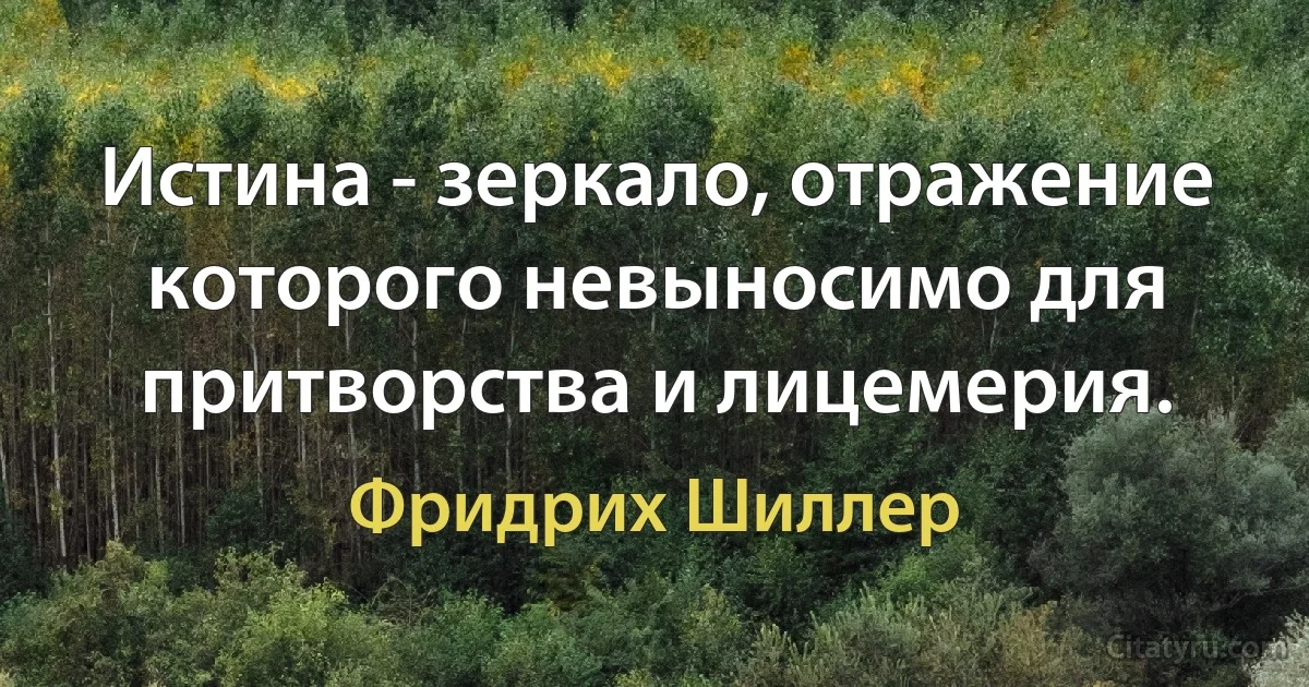 Истина - зеркало, отражение которого невыносимо для притворства и лицемерия. (Фридрих Шиллер)