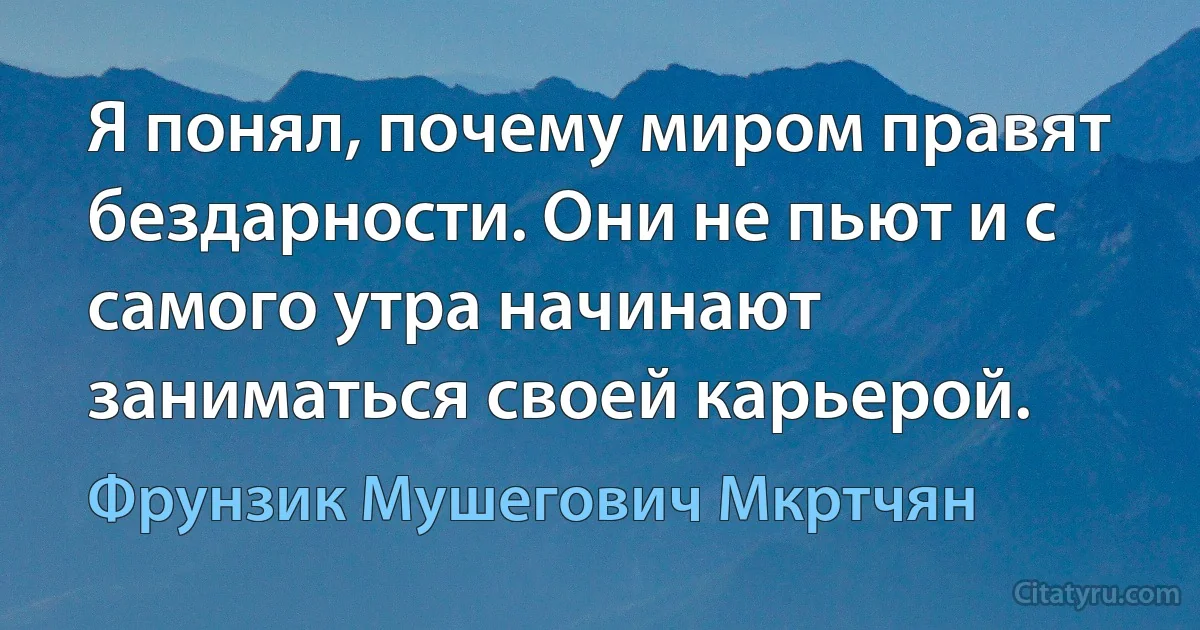 Я понял, почему миром правят бездарности. Они не пьют и с самого утра начинают заниматься своей карьерой. (Фрунзик Мушегович Мкртчян)