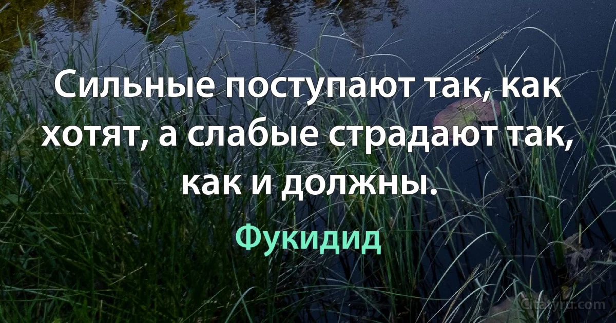 Сильные поступают так, как хотят, а слабые страдают так, как и должны. (Фукидид)