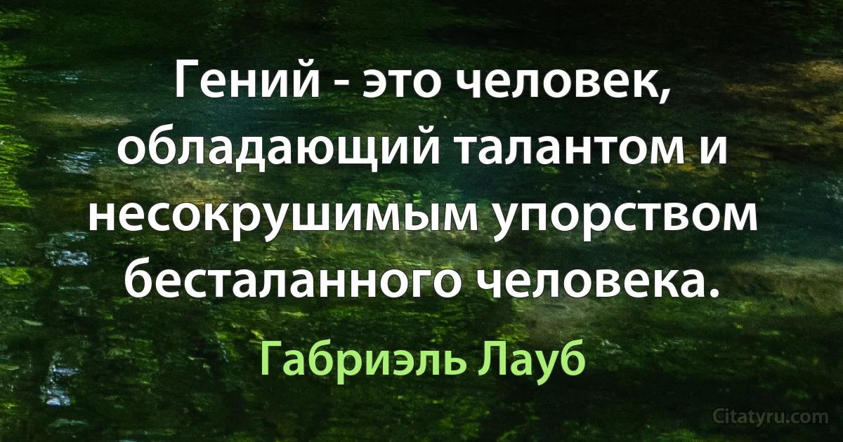 Гений - это человек, обладающий талантом и несокрушимым упорством бесталанного человека. (Габриэль Лауб)