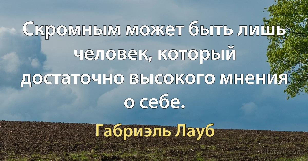 Скромным может быть лишь человек, который достаточно высокого мнения о себе. (Габриэль Лауб)