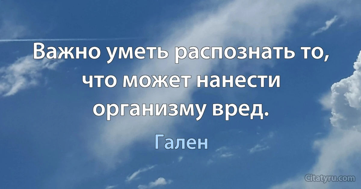 Важно уметь распознать то, что может нанести организму вред. (Гален)