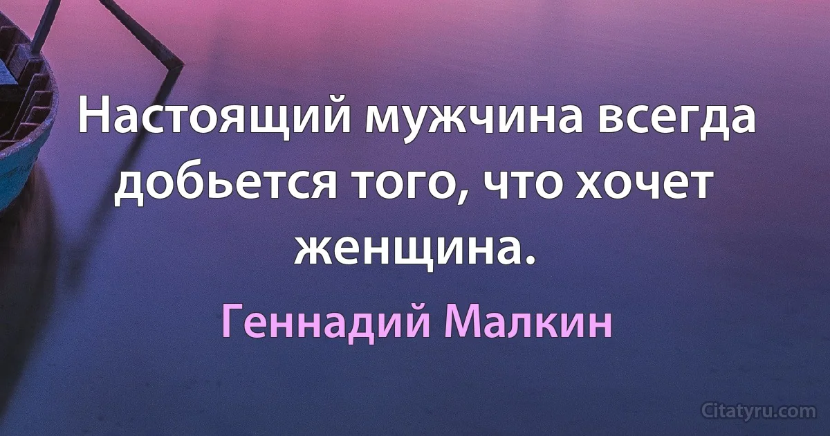 Настоящий мужчина всегда добьется того, что хочет женщина. (Геннадий Малкин)