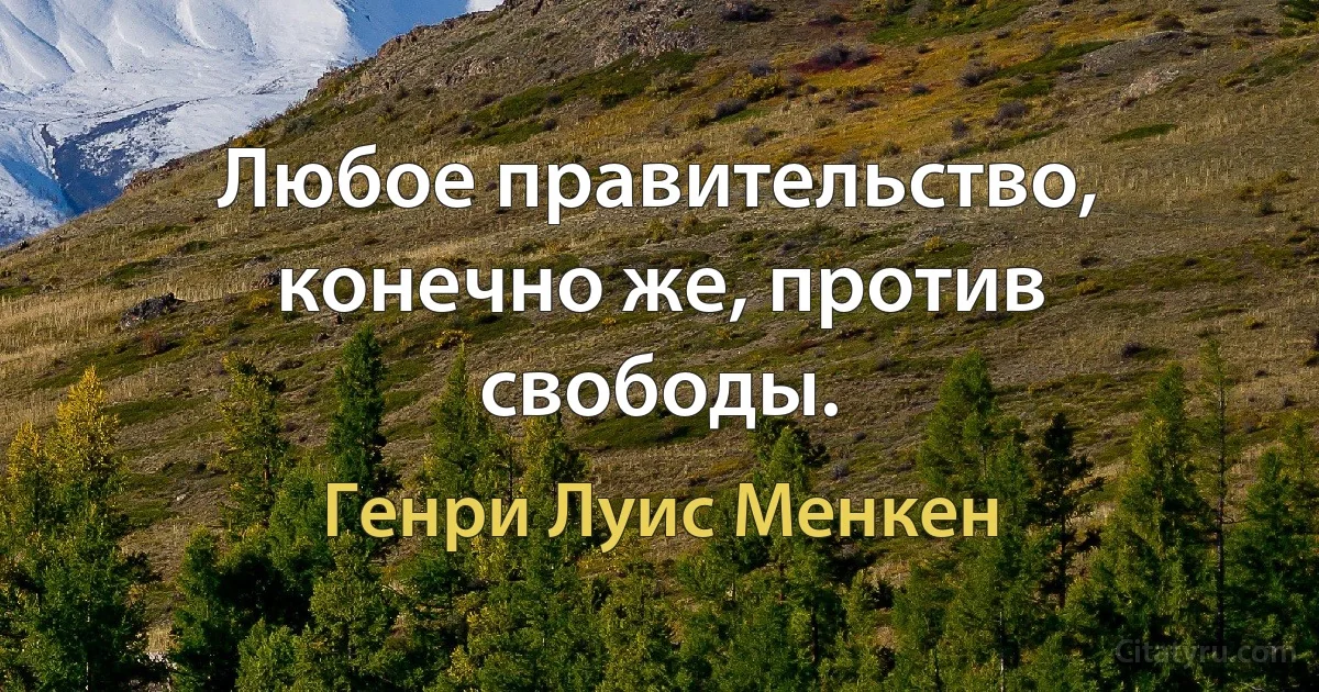 Любое правительство, конечно же, против свободы. (Генри Луис Менкен)