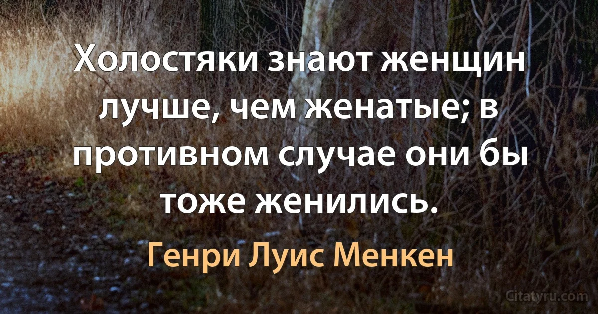 Холостяки знают женщин лучше, чем женатые; в противном случае они бы тоже женились. (Генри Луис Менкен)