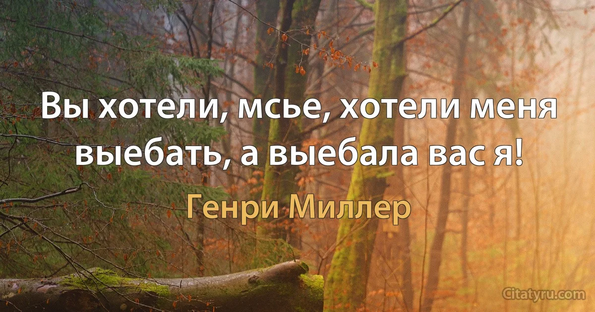 Вы хотели, мсье, хотели меня выебать, а выебала вас я! (Генри Миллер)